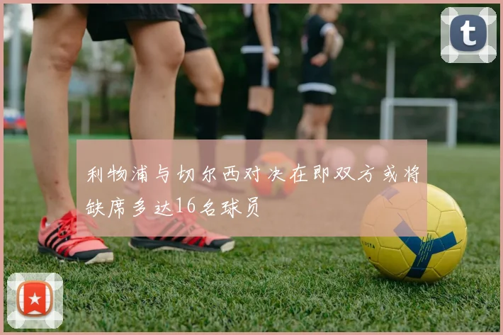 利物浦与切尔西对决在即双方或将缺席多达16名球员
