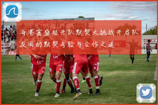 海港富盛经开队默契大挑战开启队友间的默契考验与合作之道