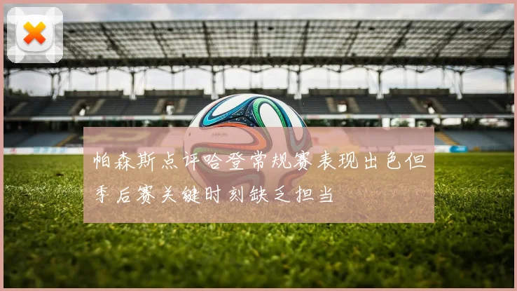 帕森斯点评哈登常规赛表现出色但季后赛关键时刻缺乏担当