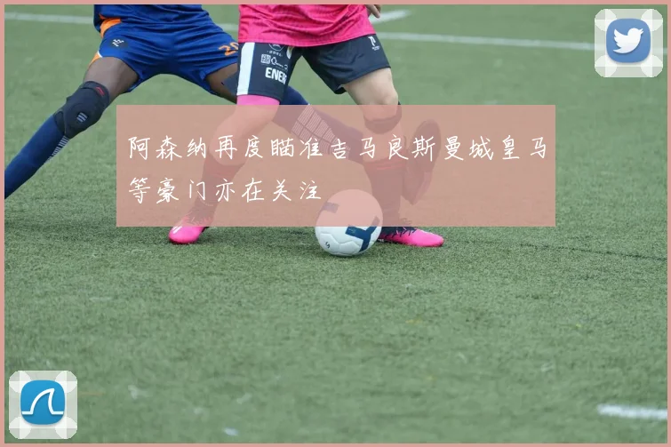 阿森纳再度瞄准吉马良斯曼城皇马等豪门亦在关注