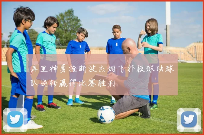 库里神勇抢断波杰姆飞扑救球助球队逆转赢得比赛胜利