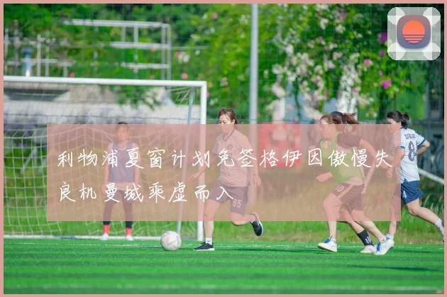利物浦夏窗计划免签格伊因傲慢失良机曼城乘虚而入