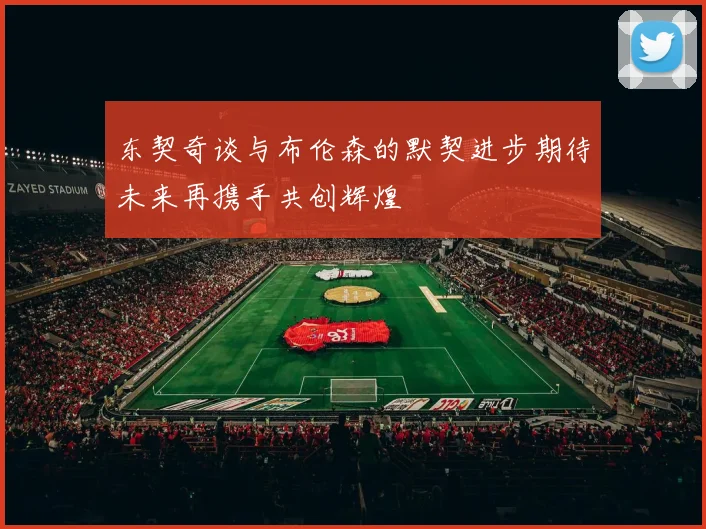 东契奇谈与布伦森的默契进步期待未来再携手共创辉煌
