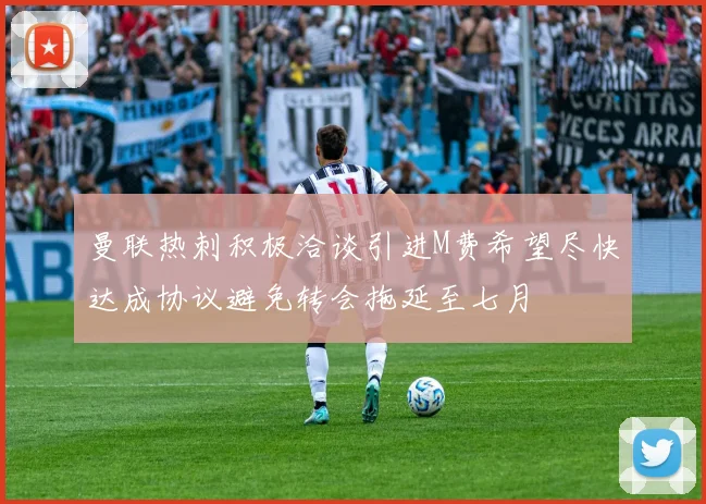 曼联热刺积极洽谈引进M费希望尽快达成协议避免转会拖延至七月