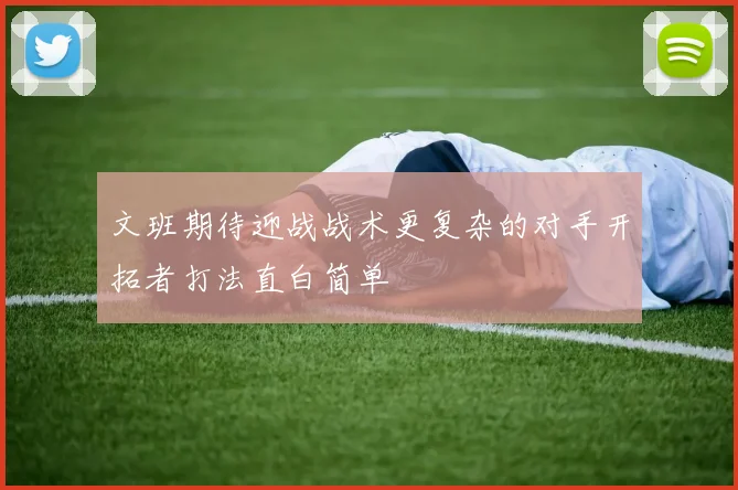 文班期待迎战战术更复杂的对手开拓者打法直白简单