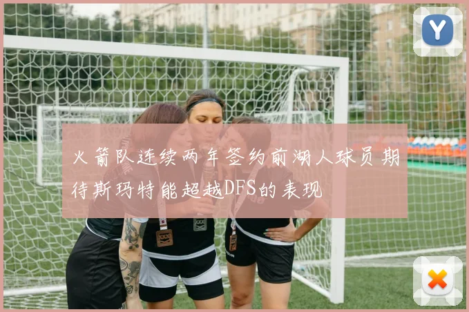 火箭队连续两年签约前湖人球员期待斯玛特能超越DFS的表现