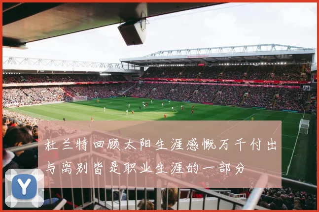 杜兰特回顾太阳生涯感慨万千付出与离别皆是职业生涯的一部分