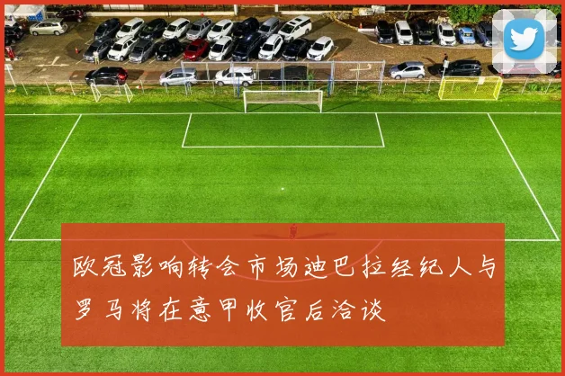 欧冠影响转会市场迪巴拉经纪人与罗马将在意甲收官后洽谈