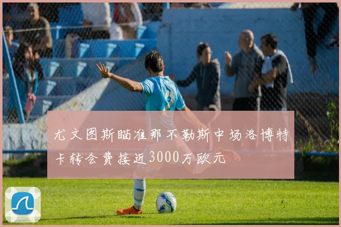 尤文图斯瞄准那不勒斯中场洛博特卡转会费接近3000万欧元