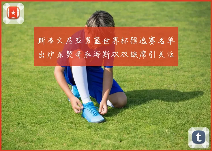 斯洛文尼亚男篮世界杯预选赛名单出炉东契奇和海斯双双缺席引关注