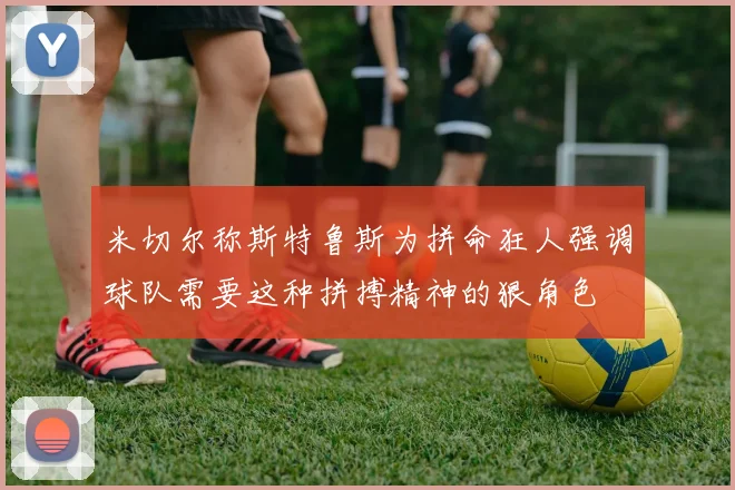 米切尔称斯特鲁斯为拼命狂人强调球队需要这种拼搏精神的狠角色