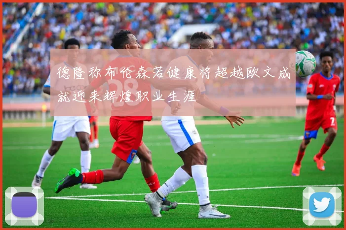 德隆称布伦森若健康将超越欧文成就迎来辉煌职业生涯