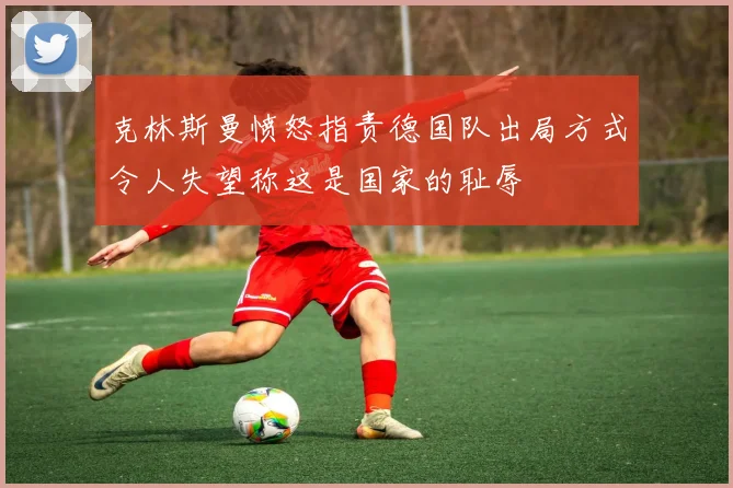克林斯曼愤怒指责德国队出局方式令人失望称这是国家的耻辱