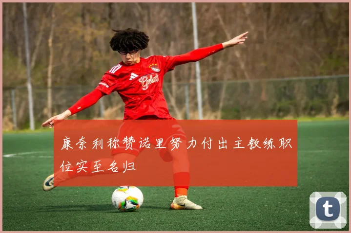 康奈利称赞诺里努力付出主教练职位实至名归