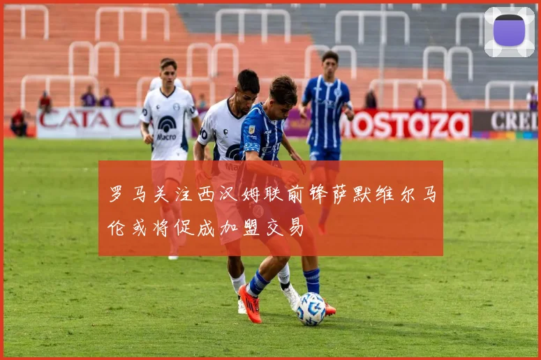 罗马关注西汉姆联前锋萨默维尔马伦或将促成加盟交易
