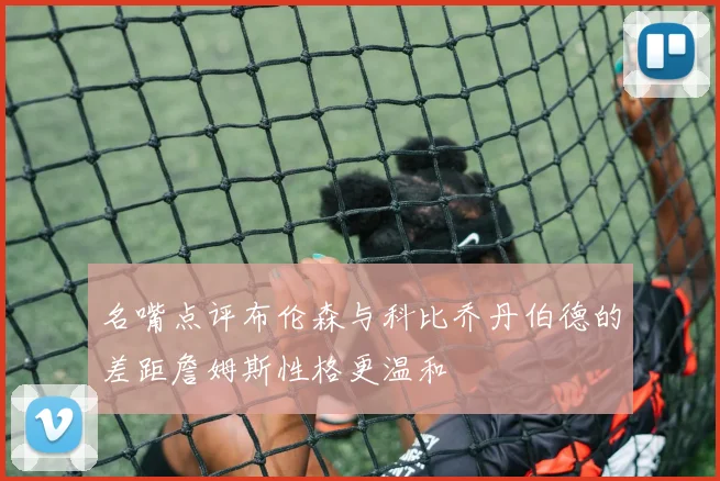 名嘴点评布伦森与科比乔丹伯德的差距詹姆斯性格更温和