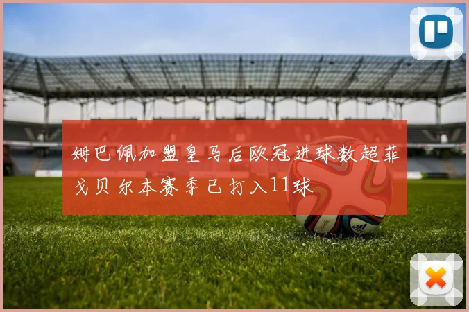 姆巴佩加盟皇马后欧冠进球数超菲戈贝尔本赛季已打入11球