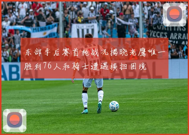 东部季后赛首轮战况揭晓老鹰唯一胜利76人和骑士遭遇横扫困境