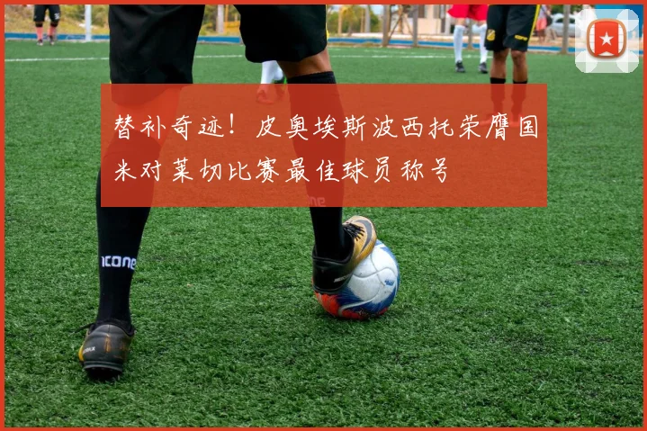 替补奇迹！皮奥埃斯波西托荣膺国米对莱切比赛最佳球员称号