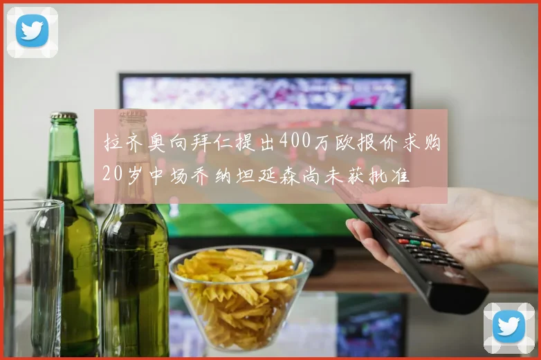 拉齐奥向拜仁提出400万欧报价求购20岁中场乔纳坦延森尚未获批准