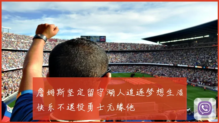 詹姆斯坚定留守湖人追逐梦想生活快乐不退役勇士无缘他